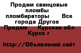 Продам свинцовые пломбы , пломбираторы... - Все города Другое » Продам   . Курская обл.,Курск г.